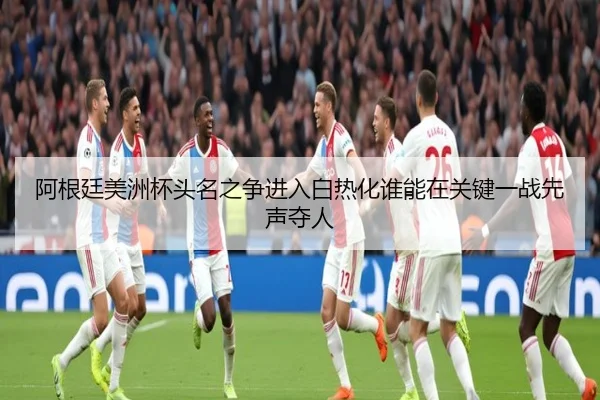 阿根廷美洲杯头名之争进入白热化谁能在关键一战先声夺人
